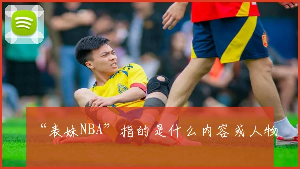 “表妹NBA”指的是什么内容或人物