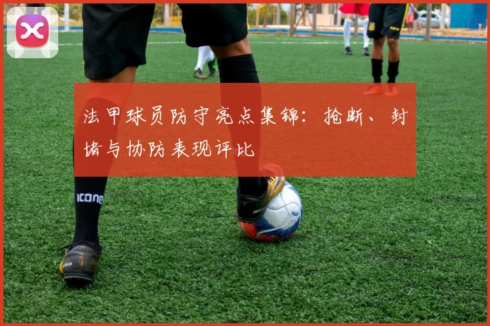 法甲球员防守亮点集锦：抢断、封堵与协防表现评比