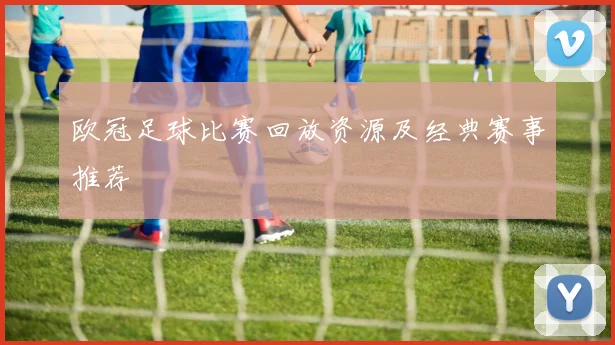 欧冠足球比赛回放资源及经典赛事推荐