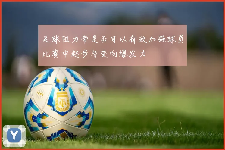 足球阻力带是否可以有效加强球员比赛中起步与变向爆发力