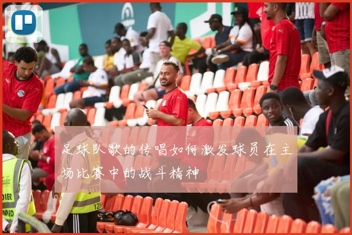 足球队歌的传唱如何激发球员在主场比赛中的战斗精神
