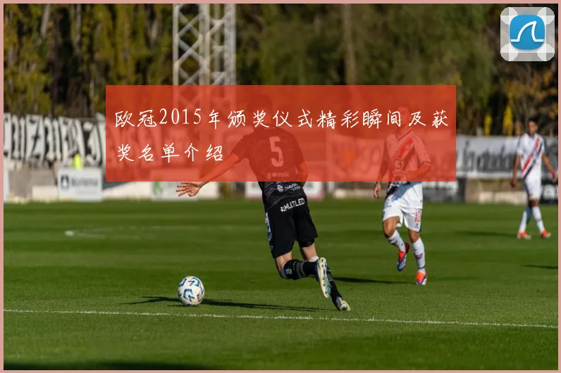 欧冠2015年颁奖仪式精彩瞬间及获奖名单介绍