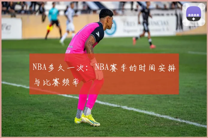 NBA多久一次：NBA赛季的时间安排与比赛频率