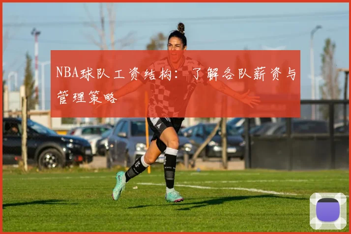 NBA球队工资结构：了解各队薪资与管理策略