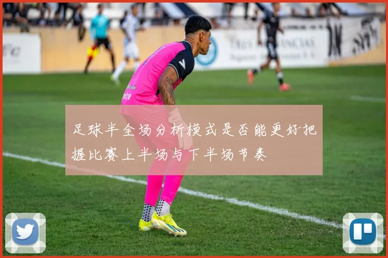 足球半全场分析模式是否能更好把握比赛上半场与下半场节奏