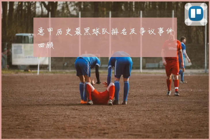意甲历史最黑球队排名及争议事件回顾