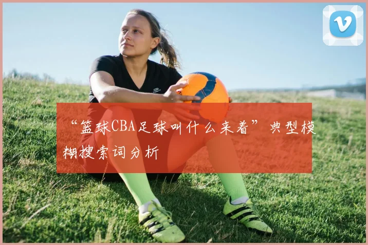 “篮球CBA足球叫什么来着”典型模糊搜索词分析
