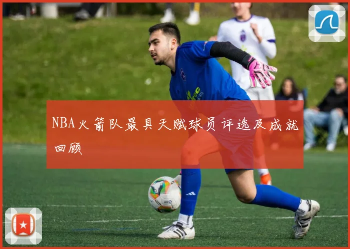NBA火箭队最具天赋球员评选及成就回顾